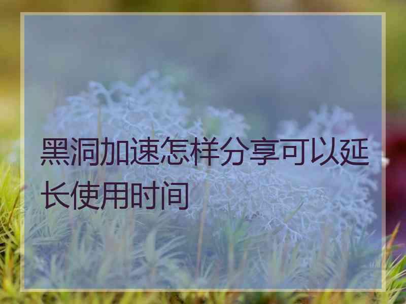 黑洞加速怎样分享可以延长使用时间