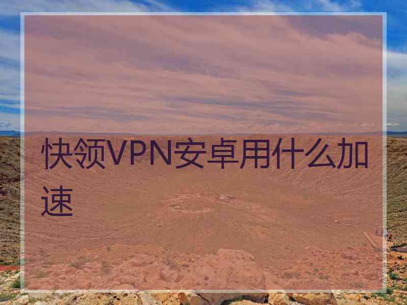 快领VPN安卓用什么加速