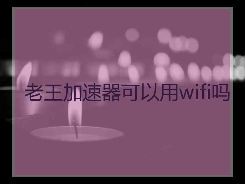 老王加速器可以用wifi吗