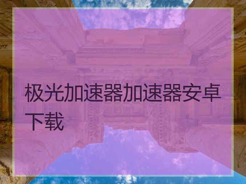 极光加速器加速器安卓下载