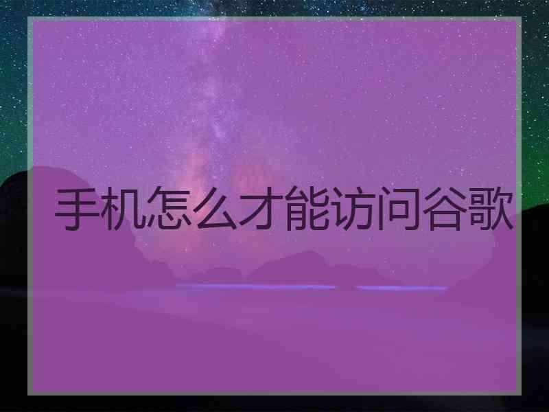 手机怎么才能访问谷歌