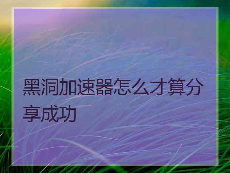 黑洞加速器怎么才算分享成功