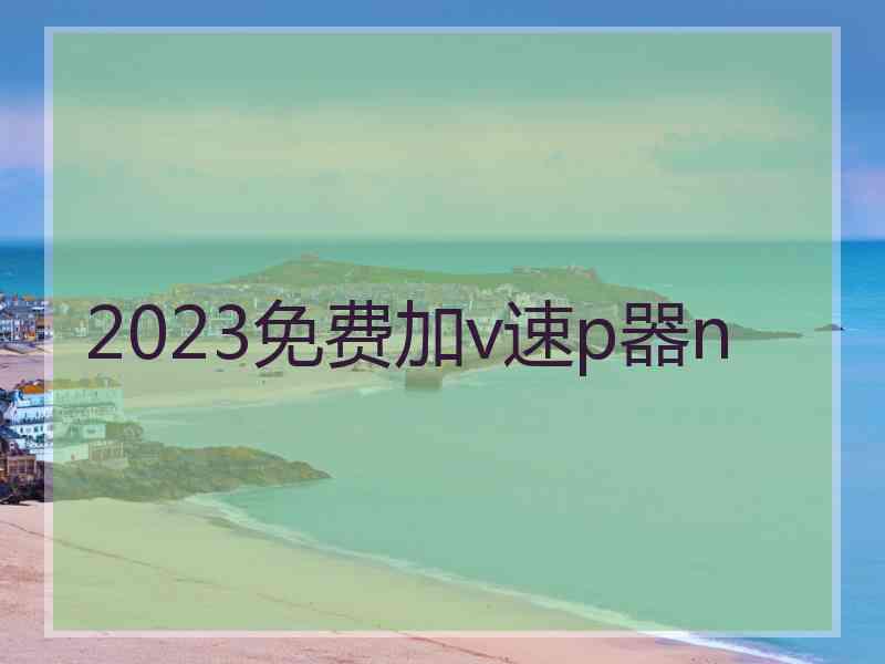 2023免费加v速p器n